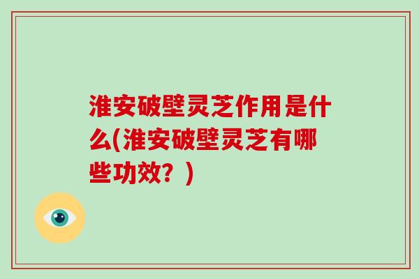 淮安破壁灵芝作用是什么(淮安破壁灵芝有哪些功效？)