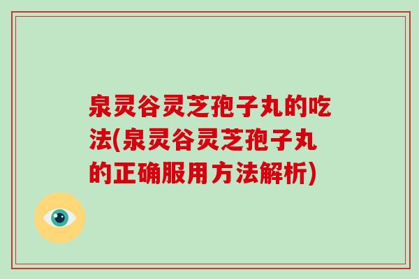 泉灵谷灵芝孢子丸的吃法(泉灵谷灵芝孢子丸的正确服用方法解析)