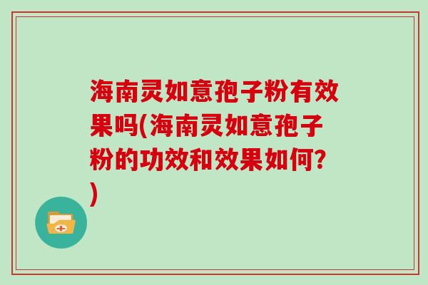 海南灵如意孢子粉有效果吗(海南灵如意孢子粉的功效和效果如何？)