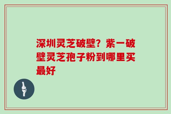 深圳灵芝破壁？紫一破壁灵芝孢子粉到哪里买好