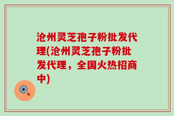 沧州灵芝孢子粉批发代理(沧州灵芝孢子粉批发代理，全国火热招商中)