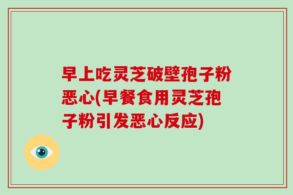 早上吃灵芝破壁孢子粉恶心(早餐食用灵芝孢子粉引发恶心反应)