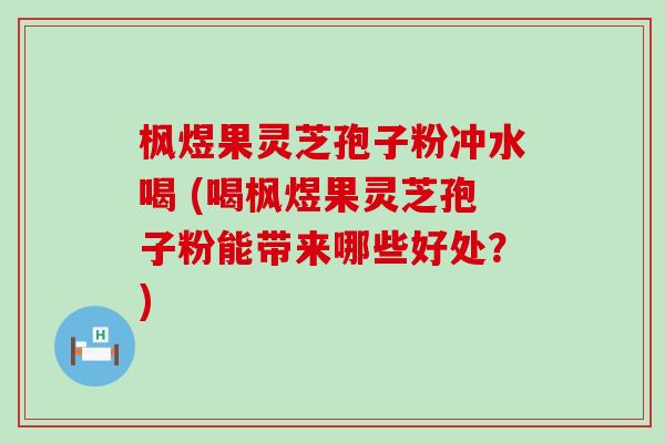 枫煜果灵芝孢子粉冲水喝 (喝枫煜果灵芝孢子粉能带来哪些好处？)