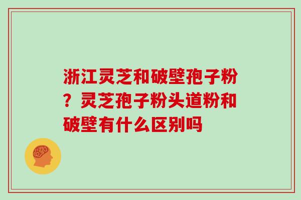 浙江灵芝和破壁孢子粉？灵芝孢子粉头道粉和破壁有什么区别吗