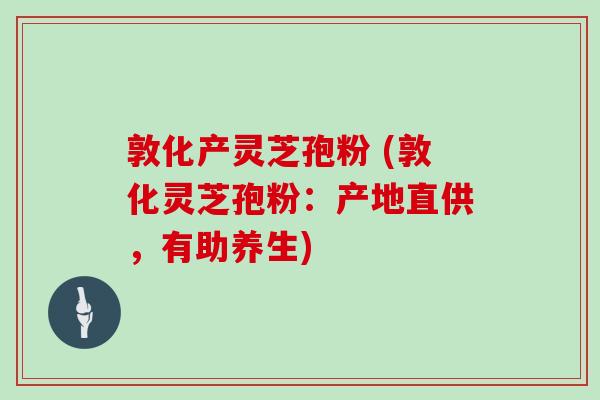 敦化产灵芝孢粉 (敦化灵芝孢粉：产地直供，有助养生)