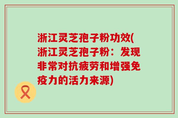 浙江灵芝孢子粉功效(浙江灵芝孢子粉：发现非常对和增强免疫力的活力来源)