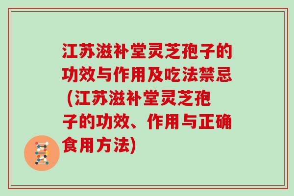 江苏滋补堂灵芝孢子的功效与作用及吃法禁忌 (江苏滋补堂灵芝孢子的功效、作用与正确食用方法)