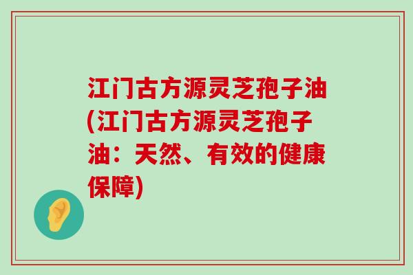 江门古方源灵芝孢子油(江门古方源灵芝孢子油：天然、有效的健康保障)