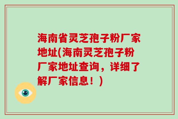 海南省灵芝孢子粉厂家地址(海南灵芝孢子粉厂家地址查询，详细了解厂家信息！)