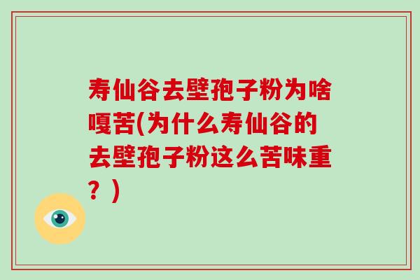 寿仙谷去壁孢子粉为啥嘎苦(为什么寿仙谷的去壁孢子粉这么苦味重？)