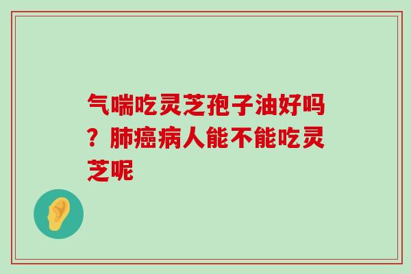 气喘吃灵芝孢子油好吗？人能不能吃灵芝呢