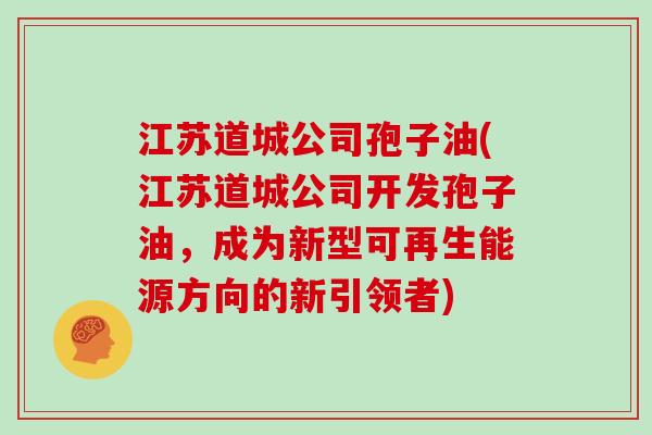 江苏道城公司孢子油(江苏道城公司开发孢子油，成为新型可再生能源方向的新引领者)