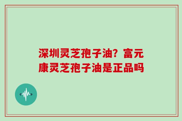 深圳灵芝孢子油？富元康灵芝孢子油是正品吗