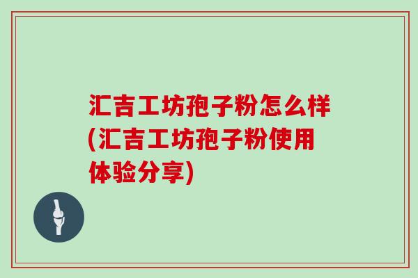 汇吉工坊孢子粉怎么样(汇吉工坊孢子粉使用体验分享)