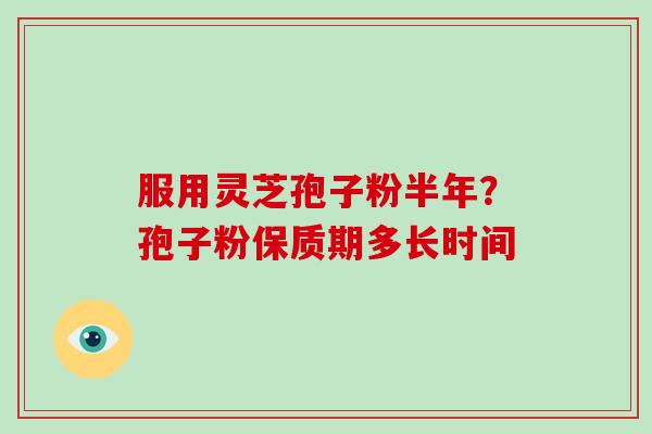 服用灵芝孢子粉半年？孢子粉保质期多长时间