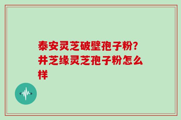 泰安灵芝破壁孢子粉？井芝缘灵芝孢子粉怎么样