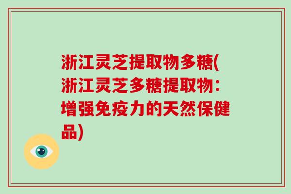 浙江灵芝提取物多糖(浙江灵芝多糖提取物：增强免疫力的天然保健品)