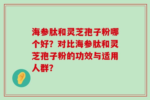 海参肽和灵芝孢子粉哪个好？对比海参肽和灵芝孢子粉的功效与适用人群？