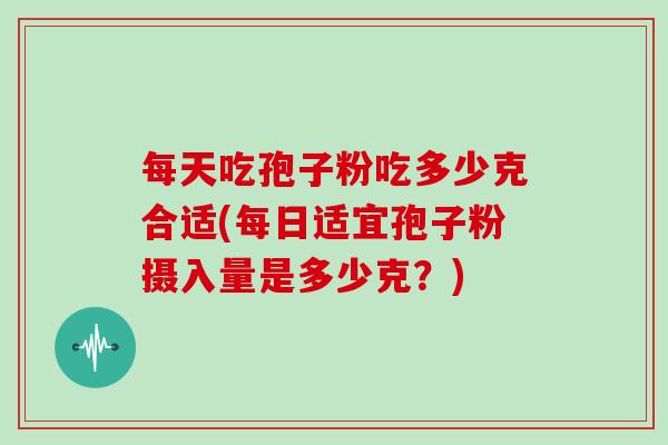 每天吃孢子粉吃多少克合适(每日适宜孢子粉摄入量是多少克？)