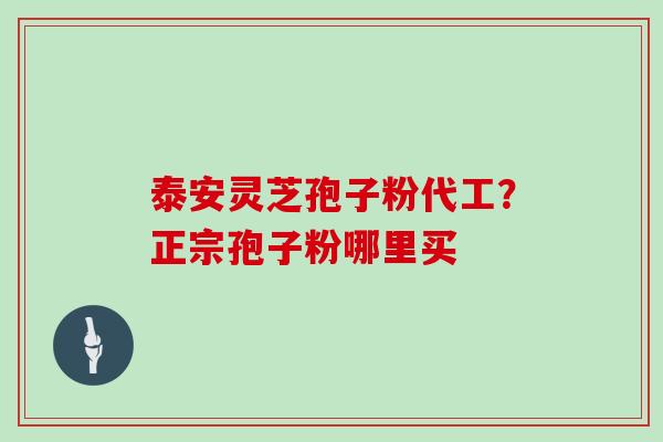 泰安灵芝孢子粉代工？正宗孢子粉哪里买