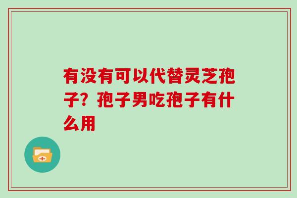 有没有可以代替灵芝孢子？孢子男吃孢子有什么用