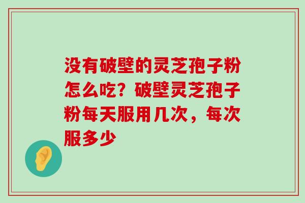 没有破壁的灵芝孢子粉怎么吃？破壁灵芝孢子粉每天服用几次，每次服多少