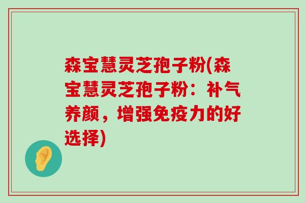 森宝慧灵芝孢子粉(森宝慧灵芝孢子粉：养颜，增强免疫力的好选择)