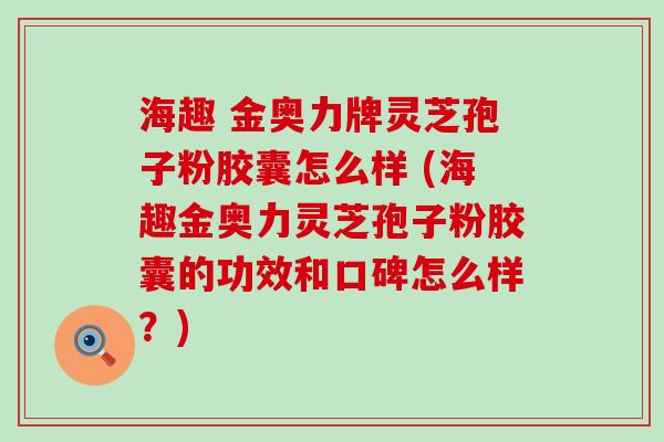 海趣 金奥力牌灵芝孢子粉胶囊怎么样 (海趣金奥力灵芝孢子粉胶囊的功效和口碑怎么样？)