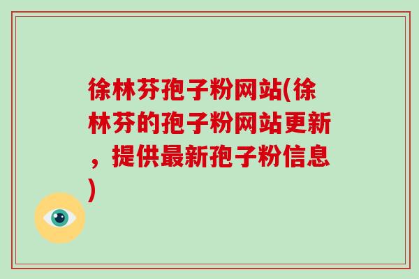 徐林芬孢子粉网站(徐林芬的孢子粉网站更新，提供新孢子粉信息)