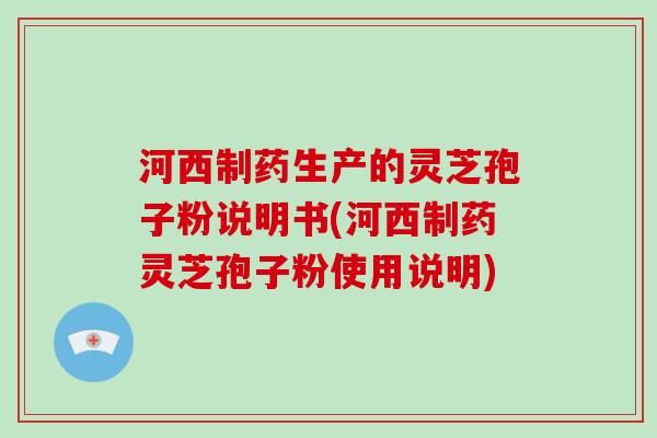 河西制药生产的灵芝孢子粉说明书(河西制药灵芝孢子粉使用说明)