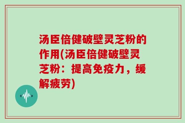 汤臣倍健破壁灵芝粉的作用(汤臣倍健破壁灵芝粉：提高免疫力，缓解疲劳)