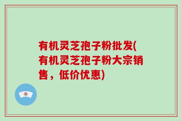 有机灵芝孢子粉批发(有机灵芝孢子粉大宗销售，低价优惠)