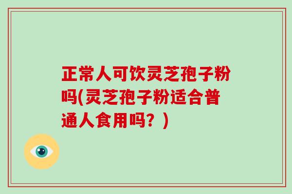 正常人可饮灵芝孢子粉吗(灵芝孢子粉适合普通人食用吗？)