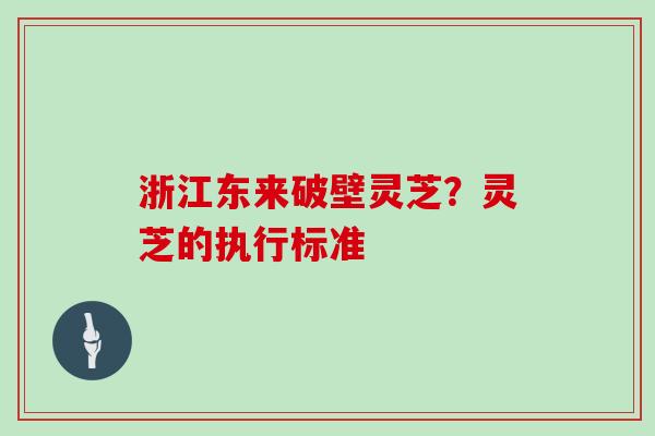 浙江东来破壁灵芝？灵芝的执行标准