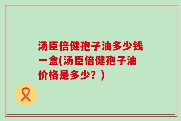 汤臣倍健孢子油多少钱一盒(汤臣倍健孢子油价格是多少？)