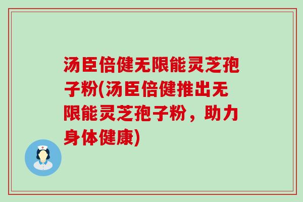 汤臣倍健无限能灵芝孢子粉(汤臣倍健推出无限能灵芝孢子粉，助力身体健康)