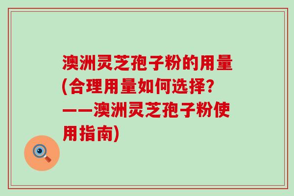 澳洲灵芝孢子粉的用量(合理用量如何选择？——澳洲灵芝孢子粉使用指南)