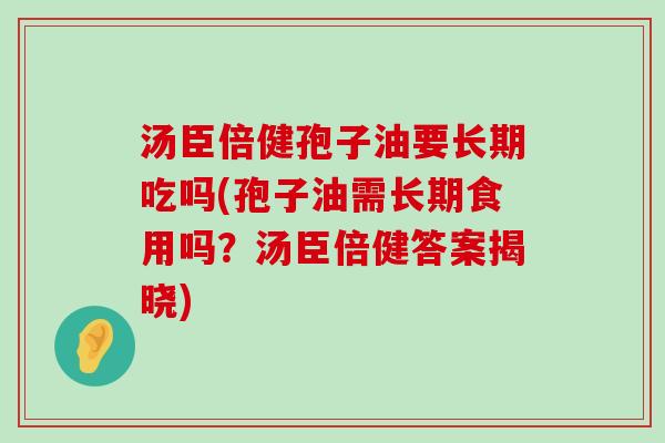 汤臣倍健孢子油要长期吃吗(孢子油需长期食用吗？汤臣倍健答案揭晓)