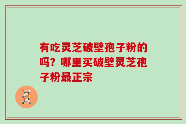 有吃灵芝破壁孢子粉的吗？哪里买破壁灵芝孢子粉正宗