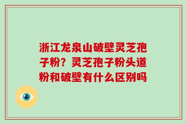 浙江龙泉山破壁灵芝孢子粉？灵芝孢子粉头道粉和破壁有什么区别吗