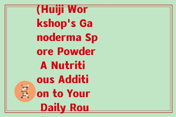 汇吉工坊牌灵芝孢子粉(Huiji Workshop's Ganoderma Spore Powder A Nutritious Addition to Your Daily Routine)