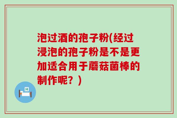 泡过酒的孢子粉(经过浸泡的孢子粉是不是更加适合用于蘑菇菌棒的制作呢？)