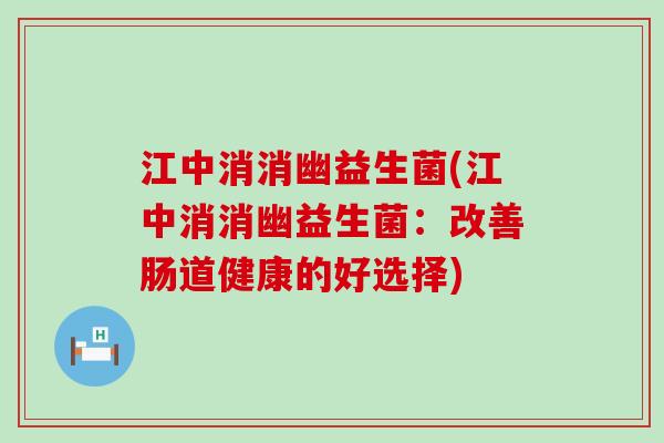 江中消消幽益生菌(江中消消幽益生菌：改善肠道健康的好选择)