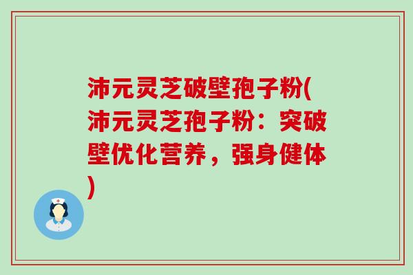 沛元灵芝破壁孢子粉(沛元灵芝孢子粉：突破壁优化营养，强身健体)