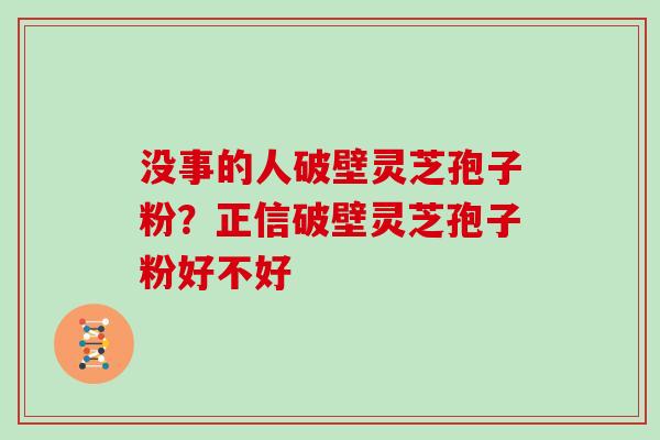 没事的人破壁灵芝孢子粉？正信破壁灵芝孢子粉好不好