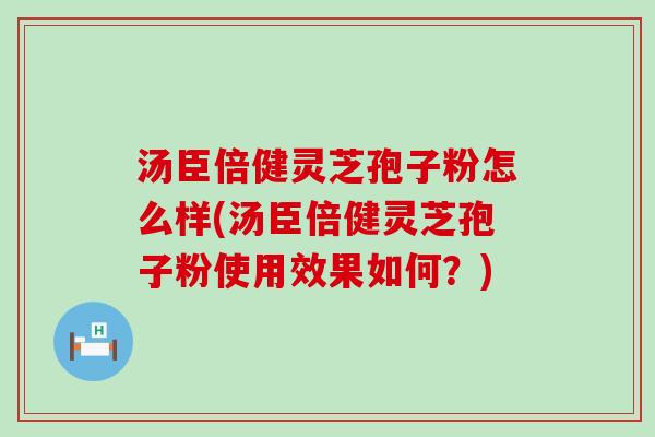 汤臣倍健灵芝孢子粉怎么样(汤臣倍健灵芝孢子粉使用效果如何？)