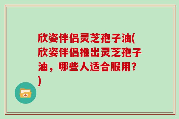 欣姿伴侣灵芝孢子油(欣姿伴侣推出灵芝孢子油，哪些人适合服用？)