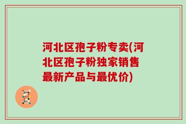 河北区孢子粉专卖(河北区孢子粉独家销售 新产品与优价)