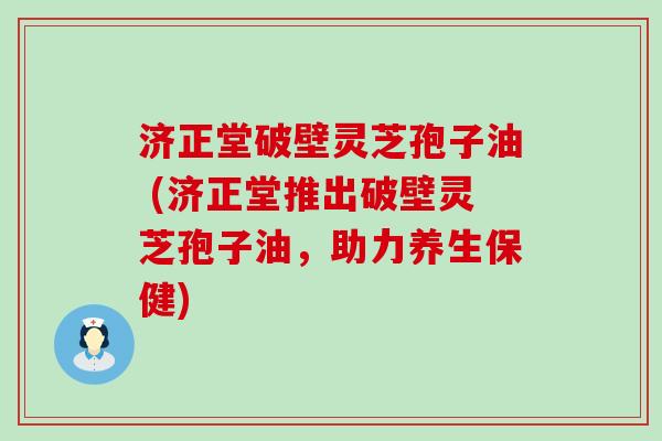 济正堂破壁灵芝孢子油 (济正堂推出破壁灵芝孢子油，助力养生保健)