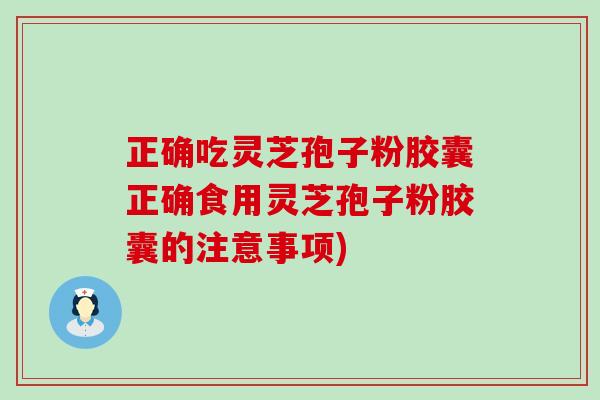 正确吃灵芝孢子粉胶囊正确食用灵芝孢子粉胶囊的注意事项)